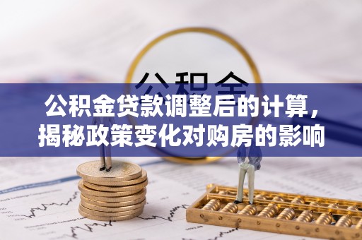 江都公积金贷款调整后的计算，揭秘政策变化对购房的影响