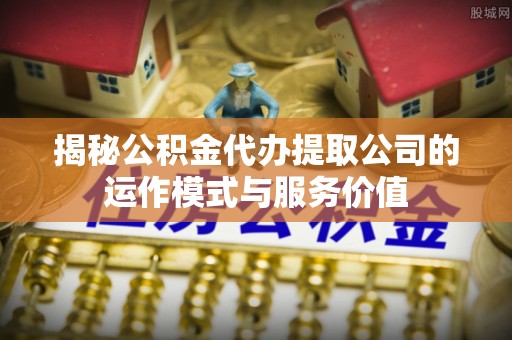 江都揭秘公积金代办提取公司的运作模式与服务价值