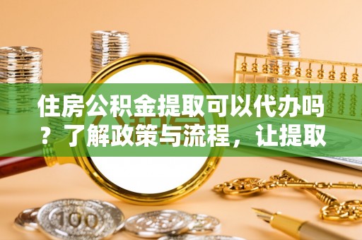 江都住房公积金提取可以代办吗？了解政策与流程，让提取更便捷