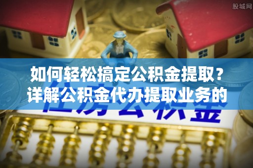 江都如何轻松搞定公积金提取？详解公积金代办提取业务的便捷之道