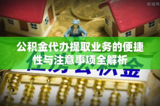 江都公积金代办提取业务的便捷性与注意事项全解析