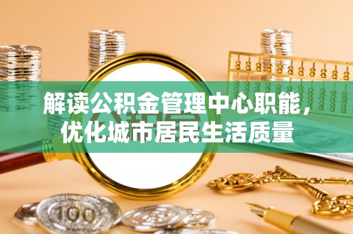 江都解读公积金管理中心职能，优化城市居民生活质量