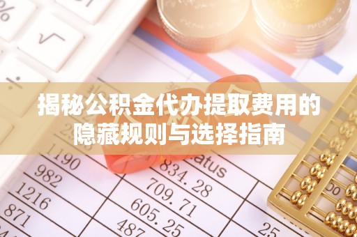 江都揭秘公积金代办提取费用的隐藏规则与选择指南