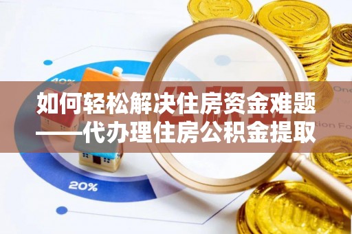 江都如何轻松解决住房资金难题——代办理住房公积金提取服务详解