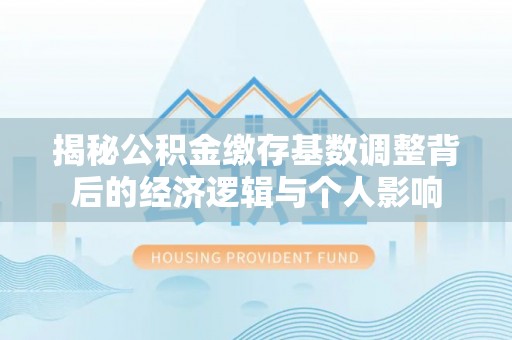 江都揭秘公积金缴存基数调整背后的经济逻辑与个人影响