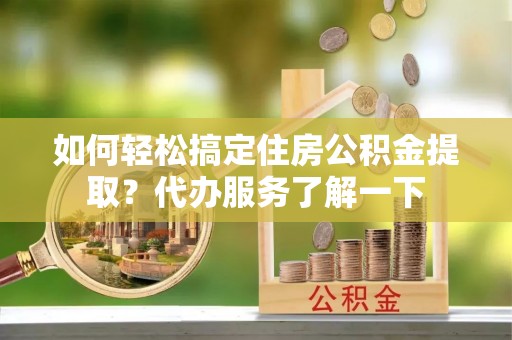 江都如何轻松搞定住房公积金提取？代办服务了解一下