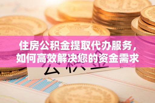 江都住房公积金提取代办服务，如何高效解决您的资金需求