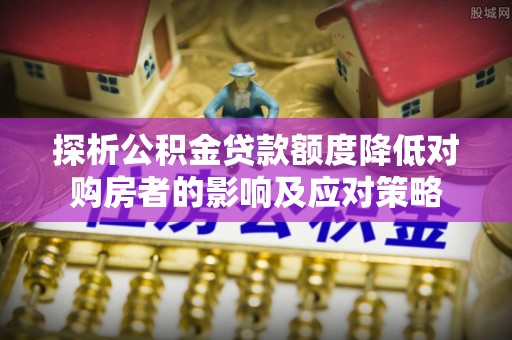江都探析公积金贷款额度降低对购房者的影响及应对策略