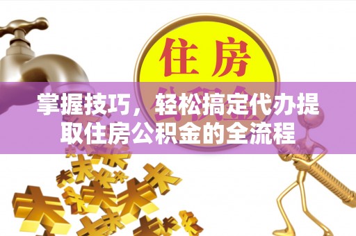 江都掌握技巧，轻松搞定代办提取住房公积金的全流程