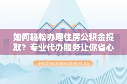 江都如何轻松办理住房公积金提取？专业代办服务让你省心无忧
