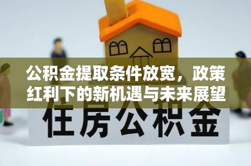 江都公积金提取条件放宽，政策红利下的新机遇与未来展望