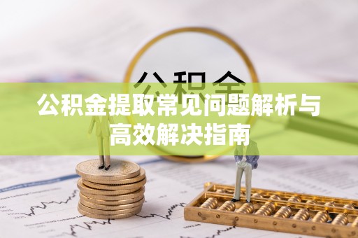 江都公积金提取常见问题解析与高效解决指南