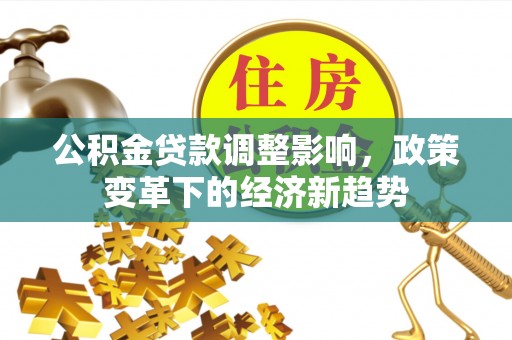 江都公积金贷款调整影响，政策变革下的经济新趋势