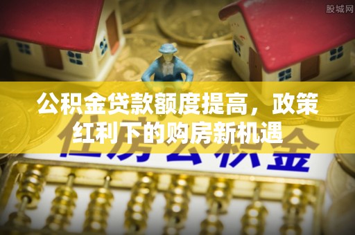 江都公积金贷款额度提高，政策红利下的购房新机遇
