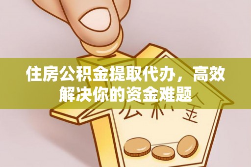 江都住房公积金提取代办，高效解决你的资金难题