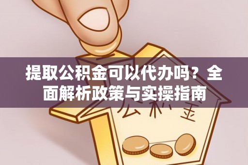 江都提取公积金可以代办吗？全面解析政策与实操指南