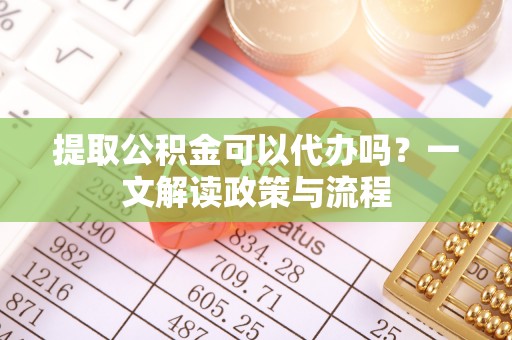 江都提取公积金可以代办吗？一文解读政策与流程