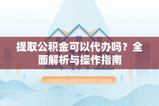 江都提取公积金可以代办吗？全面解析与操作指南