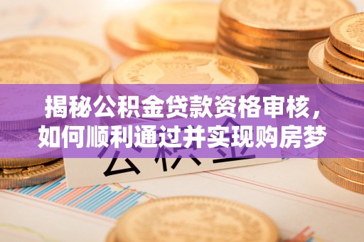 江都揭秘公积金贷款资格审核，如何顺利通过并实现购房梦想