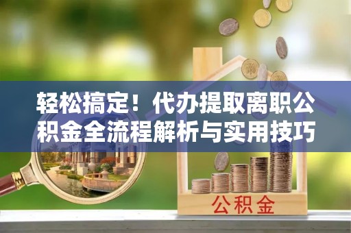 江都轻松搞定！代办提取离职公积金全流程解析与实用技巧