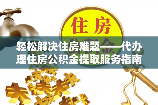 江都轻松解决住房难题——代办理住房公积金提取服务指南