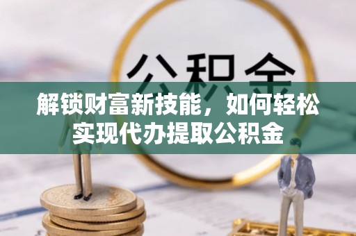 江都解锁财富新技能，如何轻松实现代办提取公积金