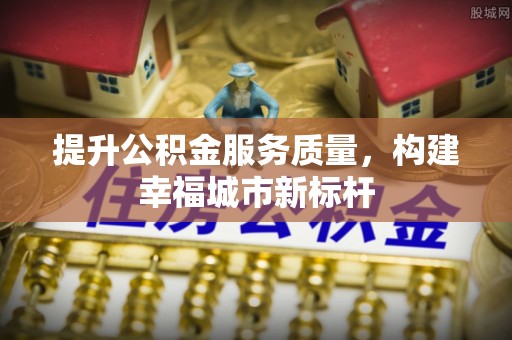 江都提升公积金服务质量，构建幸福城市新标杆