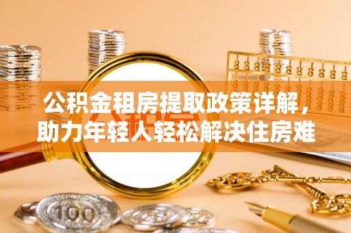 江都公积金租房提取政策详解，助力年轻人轻松解决住房难题