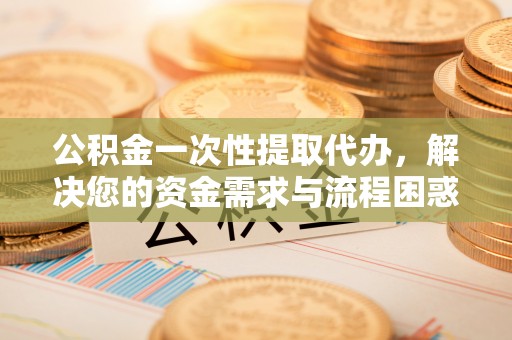江都公积金一次性提取代办，解决您的资金需求与流程困惑