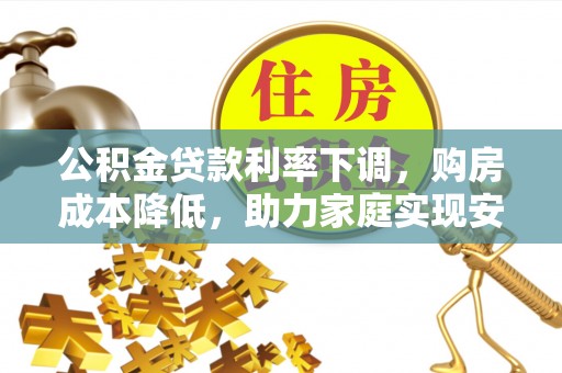江都公积金贷款利率下调，购房成本降低，助力家庭实现安居梦