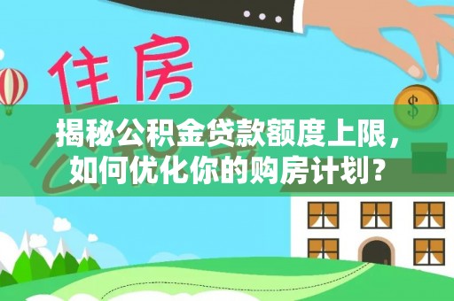 江都揭秘公积金贷款额度上限，如何优化你的购房计划？