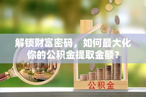 江都解锁财富密码，如何最大化你的公积金提取金额？