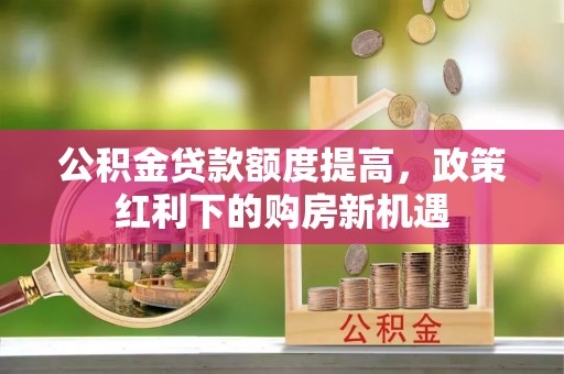 江都公积金贷款额度提高，政策红利下的购房新机遇