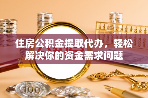 江都住房公积金提取代办，轻松解决你的资金需求问题