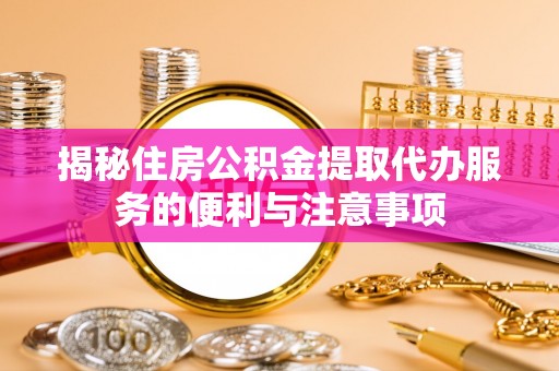 江都揭秘住房公积金提取代办服务的便利与注意事项