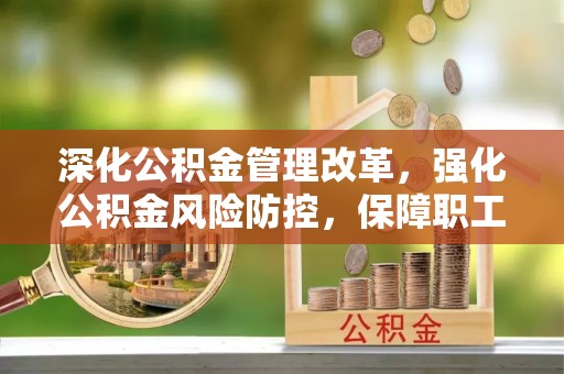 江都深化公积金管理改革，强化公积金风险防控，保障职工权益