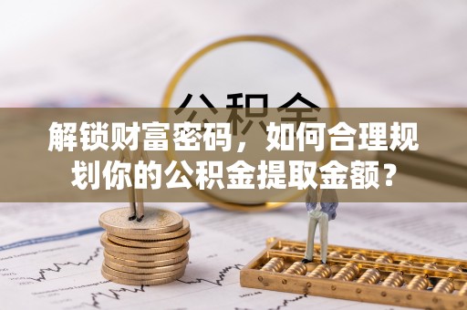 江都解锁财富密码，如何合理规划你的公积金提取金额？