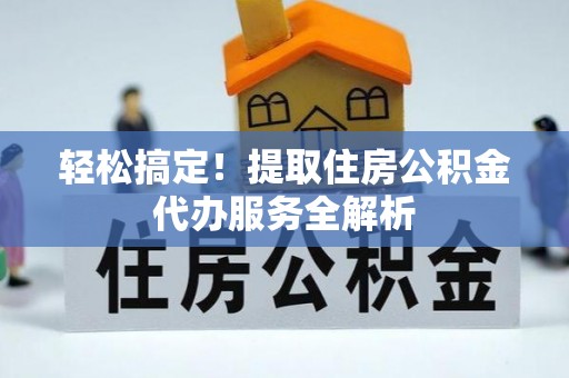 江都轻松搞定！提取住房公积金代办服务全解析