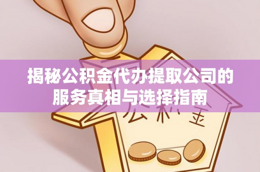 江都揭秘公积金代办提取公司的服务真相与选择指南