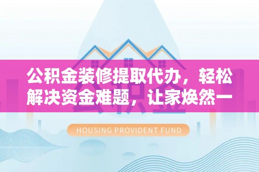 江都公积金装修提取代办，轻松解决资金难题，让家焕然一新