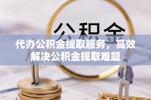 江都代办公积金提取服务，高效解决公积金提取难题