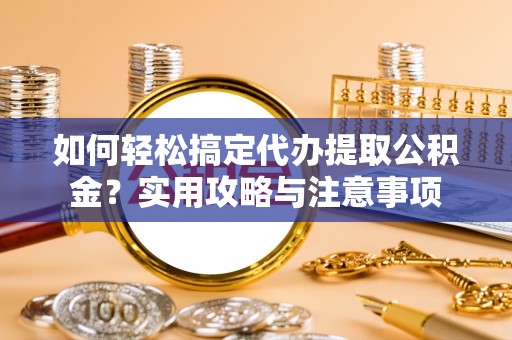 江都如何轻松搞定代办提取公积金？实用攻略与注意事项