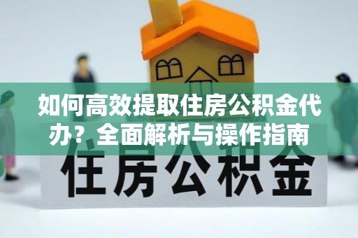 江都如何高效提取住房公积金代办？全面解析与操作指南