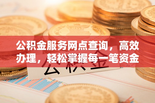 江都公积金服务网点查询，高效办理，轻松掌握每一笔资金动态