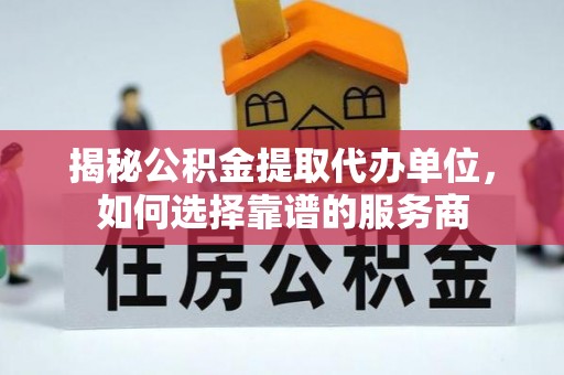 江都揭秘公积金提取代办单位，如何选择靠谱的服务商