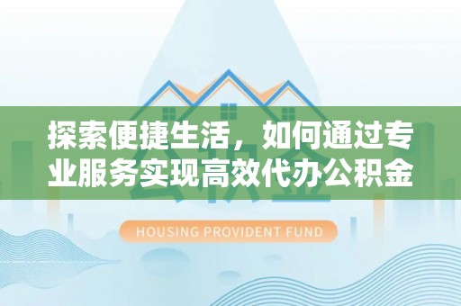 江都探索便捷生活，如何通过专业服务实现高效代办公积金提取