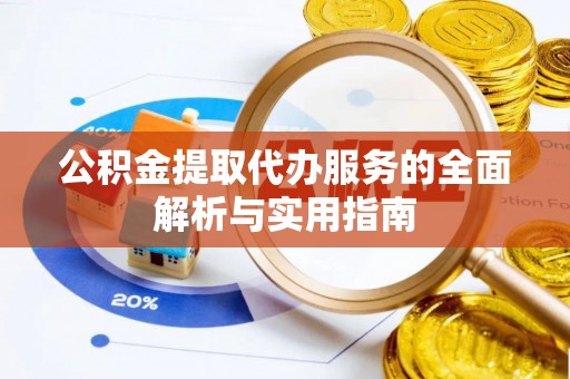 江都公积金提取代办服务的全面解析与实用指南