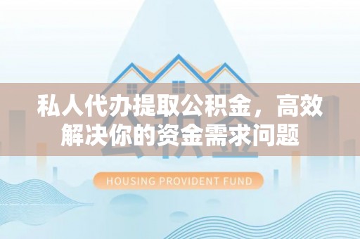 江都私人代办提取公积金，高效解决你的资金需求问题