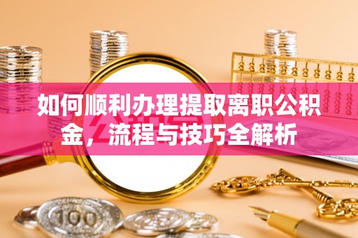 江都如何顺利办理提取离职公积金，流程与技巧全解析