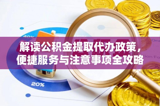 江都解读公积金提取代办政策，便捷服务与注意事项全攻略
